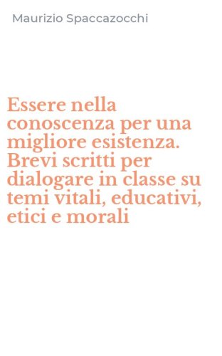 Essere nella conoscenza per una migliore esistenza. Brevi scritti per dialogare in classe su temi vitali, educativi, etici e morali