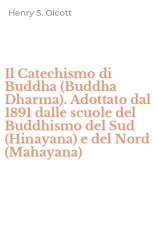 Il Catechismo di Buddha (Buddha Dharma). Adottato dal 1891 dalle scuole del Buddhismo del Sud (Hinayana) e del Nord (Mahayana)