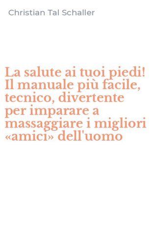 La salute ai tuoi piedi! Il manuale pi&ugrave; facile, tecnico, divertente per imparare a massaggiare i migliori &laquo;amici&raquo; dell'uomo