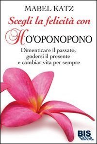 Scegli la felicit&agrave; con Ho'oponopono. Dimenticare il passato, godersi il presente e cambiar vita per sempre
