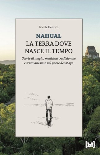 Nahual. La terra dove nasce il tempo. Storie di magia, medicina tradizionale e sciamanesimo nel paese dei Maya