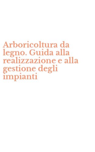 Arboricoltura da legno. Guida alla realizzazione e alla gestione degli impianti