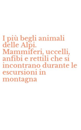 I pi&ugrave; begli animali delle Alpi. Mammiferi, uccelli, anfibi e rettili che si incontrano durante le escursioni in montagna