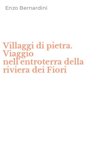 Villaggi di pietra. Viaggio nell'entroterra della riviera dei Fiori