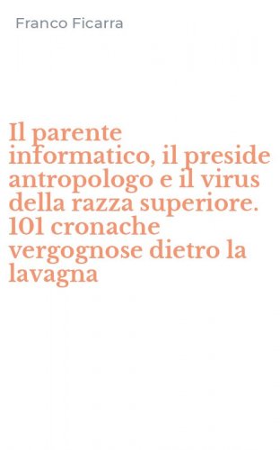 Il parente informatico, il preside antropologo e il virus della razza superiore. 101 cronache vergognose dietro la lavagna
