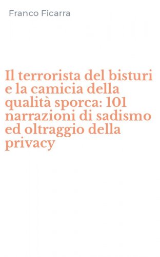Il terrorista del bisturi e la camicia della qualit&agrave; sporca: 101 narrazioni di sadismo ed oltraggio della privacy