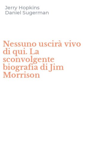 Nessuno uscir&agrave; vivo di qui. La sconvolgente biografia di Jim Morrison