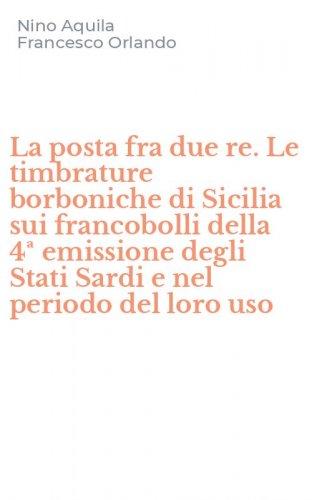 La posta fra due re. Le timbrature borboniche di Sicilia sui francobolli della 4&ordf; emissione degli Stati Sardi e nel periodo del loro uso
