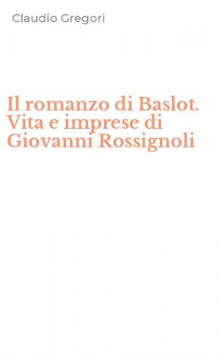 Il romanzo di Baslot. Vita e imprese di Giovanni Rossignoli