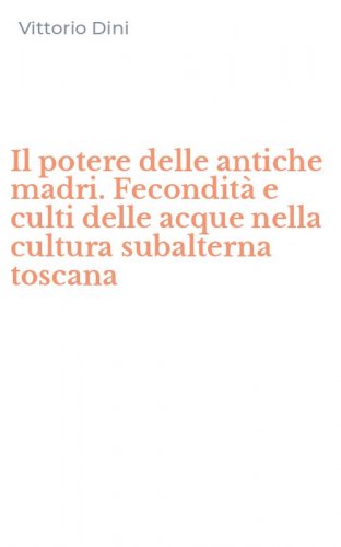 Il potere delle antiche madri. Fecondit&agrave; e culti delle acque nella cultura subalterna toscana