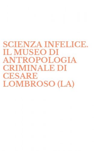 SCIENZA INFELICE. IL MUSEO DI ANTROPOLOGIA CRIMINALE DI CESARE LOMBROSO (LA)