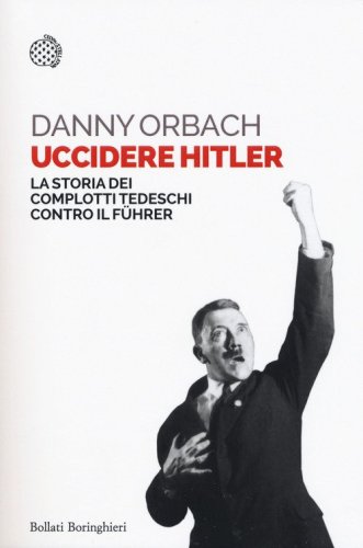 Uccidere Hitler. La storia dei complotti tedeschi contro il F&uuml;hrer