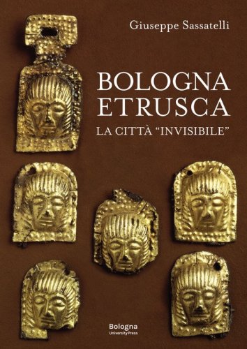 Bologna Etrusca. La citt&agrave; &laquo;invisibile&raquo;