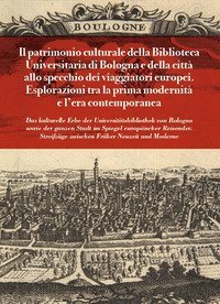 Il patrimonio culturale della Biblioteca Universitaria di Bologna e della citt&agrave; allo specchio dei viaggiatori europei. Esplorazioni tra la prima modernit&agrave; e l'et&agrave; contemporanea