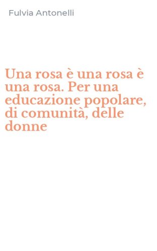 Una rosa &egrave; una rosa &egrave; una rosa. Per una educazione popolare, di comunit&agrave;, delle donne