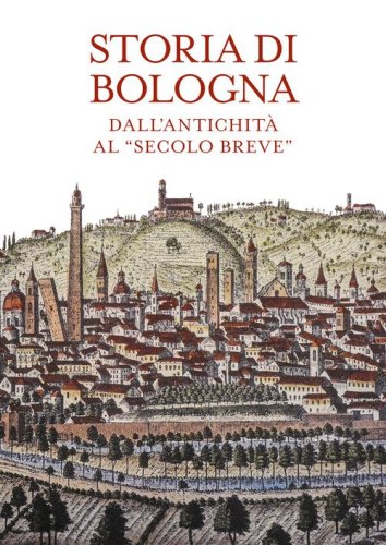 Storia di Bologna. Dall'antichit&agrave; al &laquo;secolo breve&raquo;