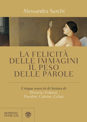 La felicit&agrave; delle immagini, il peso delle parole. Cinque esercizi di lettura di Moravia, Volponi, Pasolini, Calvino, Celati