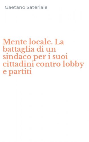Mente locale. La battaglia di un sindaco per i suoi cittadini contro lobby e partiti
