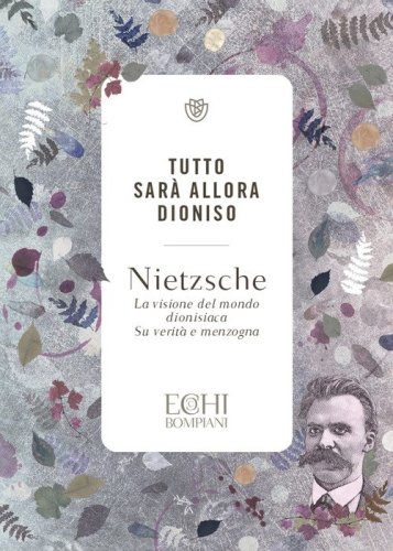Tutto sar&agrave; allora Dioniso. La visione del mondo dionisiaca. Verit&agrave; e menzogna