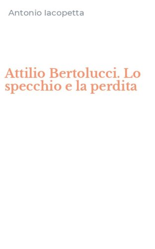 Attilio Bertolucci. Lo specchio e la perdita