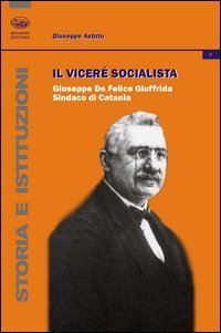 Il vicer&egrave; socialista. Giuseppe De Felice Giuffrida, sindaco di Catania