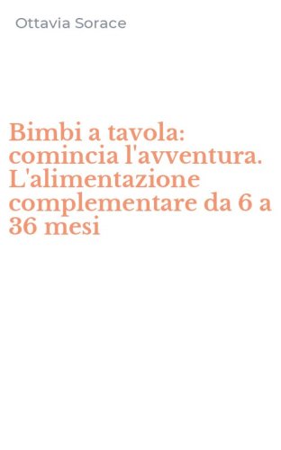 Bimbi a tavola: comincia l'avventura. L'alimentazione complementare da 6 a 36 mesi