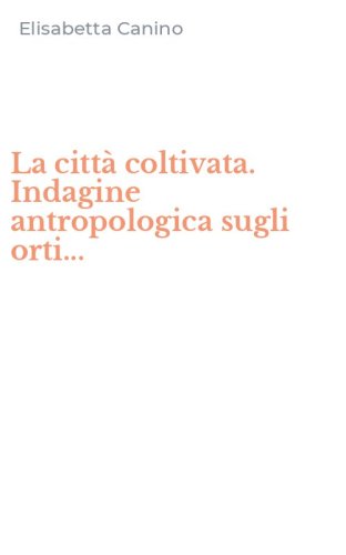 La citt&agrave; coltivata. Indagine antropologica sugli orti...