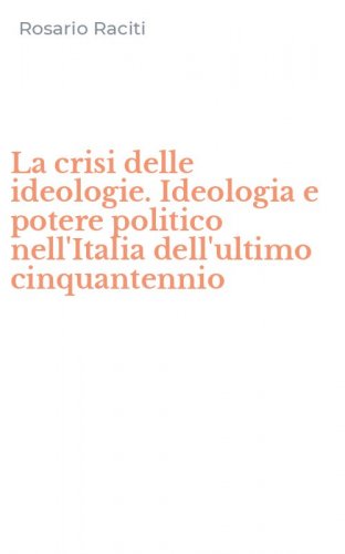 La crisi delle ideologie. Ideologia e potere politico nell'Italia dell'ultimo cinquantennio