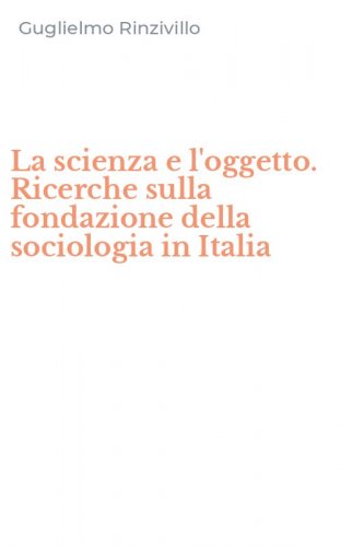 La scienza e l'oggetto. Ricerche sulla fondazione della sociologia in Italia