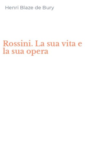 Rossini. La sua vita e la sua opera