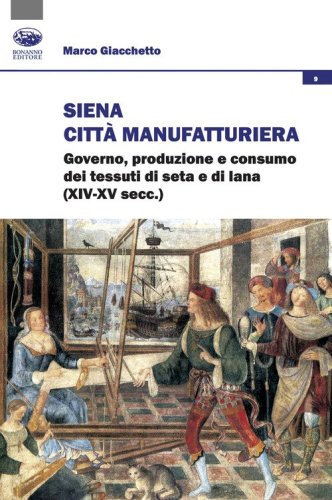 Siena citt&agrave; manifatturiera. Governo, produzione e consumo dei tessuti di seta e di lana (XIV-XV secc.)