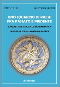 Uno squarcio di paese fra passato e presente. Il quartiere Grazia di Barrafranca. La gente, la chiesa, la Madonna, la festa