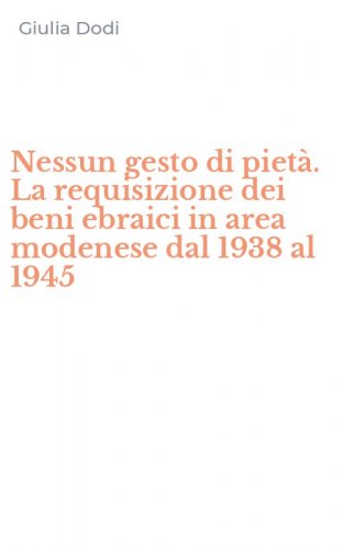 Nessun gesto di piet&agrave;. La requisizione dei beni ebraici in area modenese dal 1938 al 1945