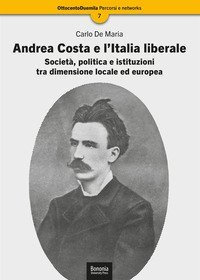 Andrea Costa e l'Italia liberale. Societ&agrave;, politica e istituzioni tra dimensione locale ed europea