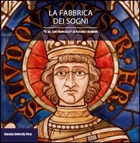 La fabbrica dei sogni. Il &laquo;Bel san Francesco&raquo; di Alfonso Rubbiani