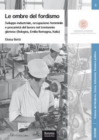 Le ombre del fordismo. Sviluppo industriale, occupazione femminile e precariet&agrave; del lavoro nel trentennio glorioso (Bologna, Emilia-Romagna, Italia)
