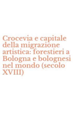 Crocevia e capitale della migrazione artistica: forestieri a Bologna e bolognesi nel mondo (secolo XVIII)
