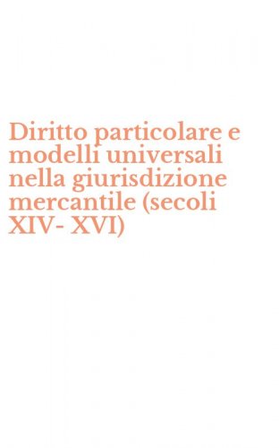 Diritto particolare e modelli universali nella giurisdizione mercantile (secoli XIV-XVI)