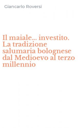 Il maiale... investito. La tradizione salumaria bolognese dal Medioevo al terzo millennio