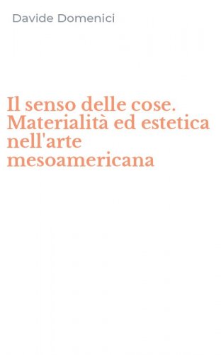 Il senso delle cose. Materialit&agrave; ed estetica nell'arte mesoamericana