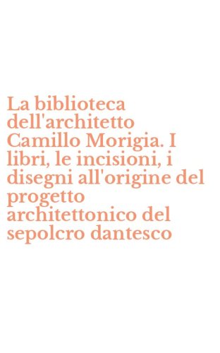 La biblioteca dell'architetto Camillo Morigia. I libri, le incisioni, i disegni all'origine del progetto architettonico del sepolcro dantesco