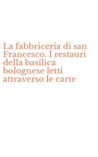La fabbriceria di san Francesco. I restauri della basilica bolognese letti attraverso le carte
