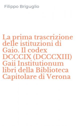 La prima trascrizione delle istituzioni di Gaio. Il codex DCCCIX (DCCCXIII) Gaii Institutionum libri della Biblioteca Capitolare di Verona
