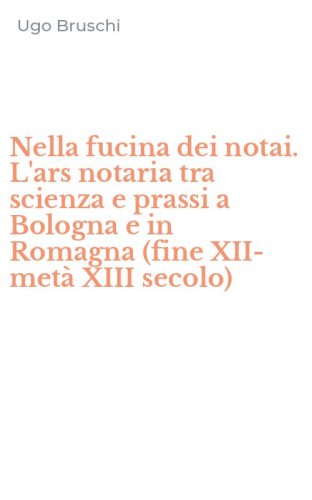 Nella fucina dei notai. L'ars notaria tra scienza e prassi a Bologna e in Romagna (fine XII- met&agrave; XIII secolo)