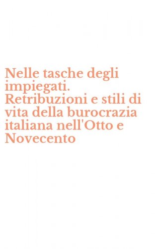 Nelle tasche degli impiegati. Retribuzioni e stili di vita della burocrazia italiana nell'Otto e Novecento
