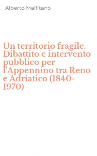 Un territorio fragile. Dibattito e intervento pubblico per l'Appennino tra Reno e Adriatico (1840-1970)
