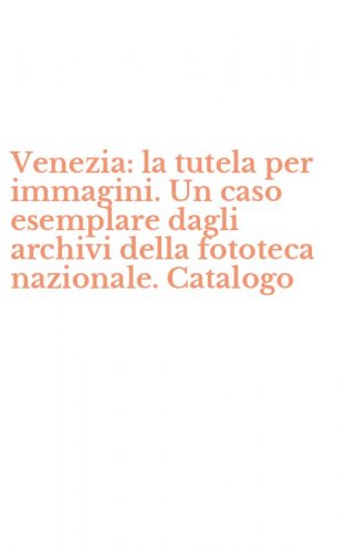 Venezia: la tutela per immagini. Un caso esemplare dagli archivi della fototeca nazionale. Catalogo