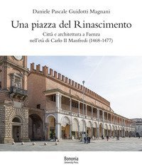Una piazza del Rinascimento. Citt&agrave; e architettura a Faenza nell'et&agrave; di Carlo II Manfredi (1468-1477)