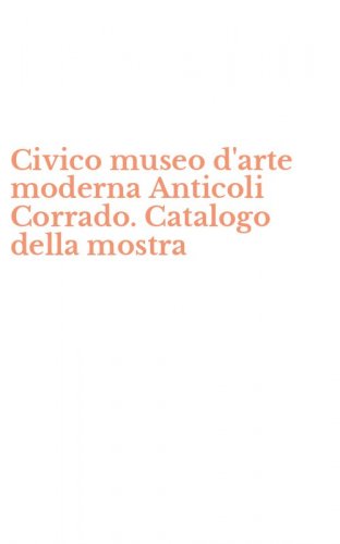 Civico museo d'arte moderna Anticoli Corrado. Catalogo della mostra