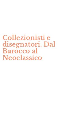 Collezionisti e disegnatori. Dal Barocco al Neoclassico
